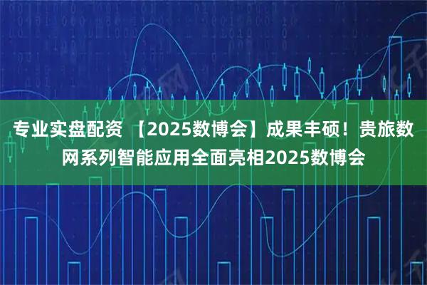 专业实盘配资 【2025数博会】成果丰硕！贵旅数网系列智能应用全面亮相2025数博会