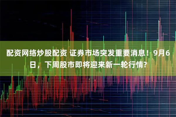 配资网络炒股配资 证券市场突发重要消息！9月6日，下周股市即将迎来新一轮行情?