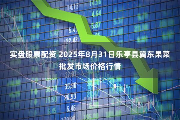 实盘股票配资 2025年8月31日乐亭县冀东果菜批发市场价格行情