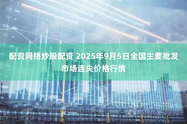 配资网络炒股配资 2025年9月5日全国主要批发市场连尖价格行情