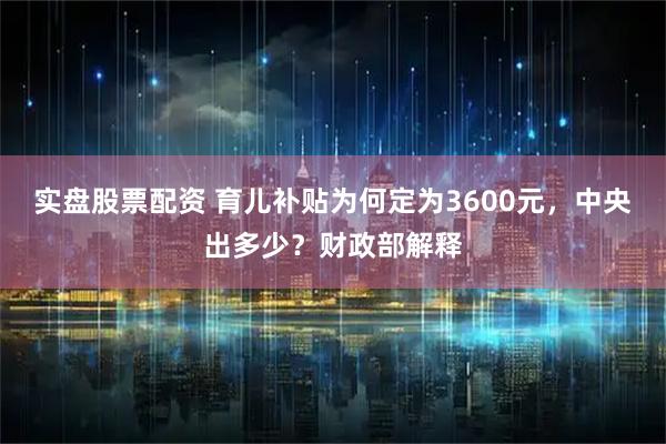 实盘股票配资 育儿补贴为何定为3600元，中央出多少？财政部解释