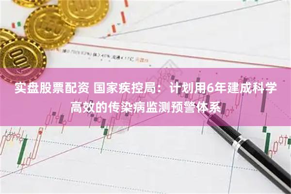 实盘股票配资 国家疾控局:计划用6年建成科学高效的传染病监测预警体系