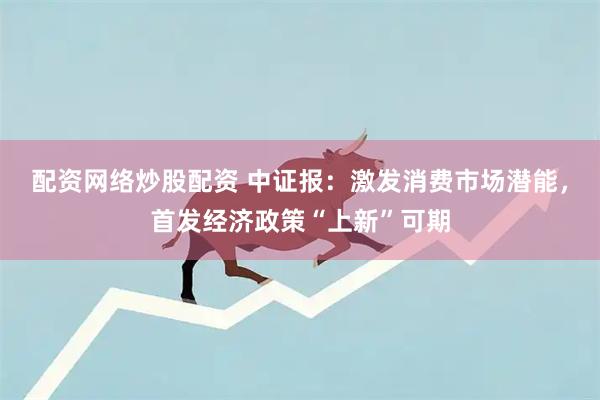 配资网络炒股配资 中证报：激发消费市场潜能，首发经济政策“上新”可期