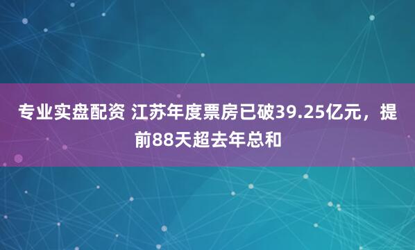 专业实盘配资 江苏年度票房已破39.25亿元，提前88天超去年总和