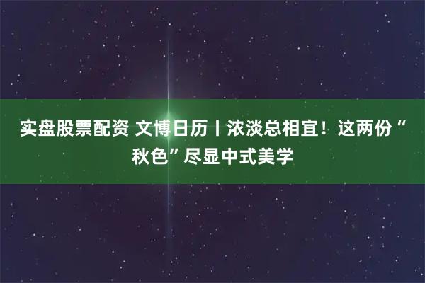 实盘股票配资 文博日历丨浓淡总相宜！这两份“秋色”尽显中式美学