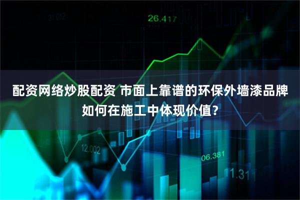 配资网络炒股配资 市面上靠谱的环保外墙漆品牌如何在施工中体现价值？