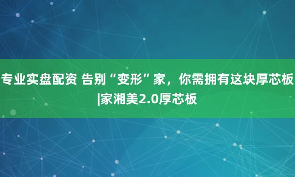 专业实盘配资 告别“变形”家,你需拥有这块厚芯板|家湘美2.0厚芯板
