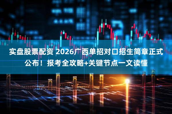 实盘股票配资 2026广西单招对口招生简章正式公布！报考全攻略+关键节点一文读懂