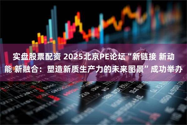 实盘股票配资 2025北京PE论坛“新链接 新动能 新融合：塑造新质生产力的未来图景”成功举办