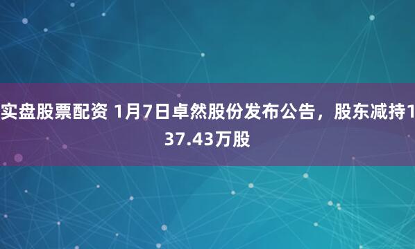 实盘股票配资 1月7日卓然股份发布公告，股东减持137.43万股