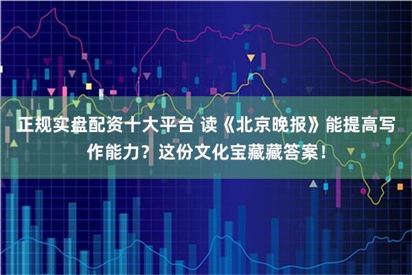 正规实盘配资十大平台 读《北京晚报》能提高写作能力？这份文化宝藏藏答案！