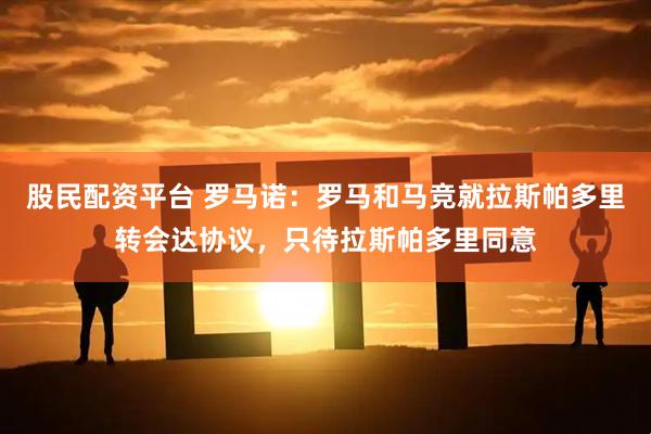 股民配资平台 罗马诺：罗马和马竞就拉斯帕多里转会达协议，只待拉斯帕多里同意