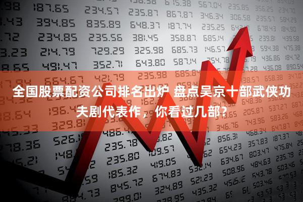 全国股票配资公司排名出炉 盘点吴京十部武侠功夫剧代表作，你看过几部？