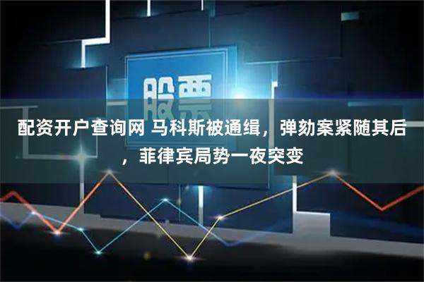 配资开户查询网 马科斯被通缉,弹劾案紧随其后,菲律宾局势一夜突变