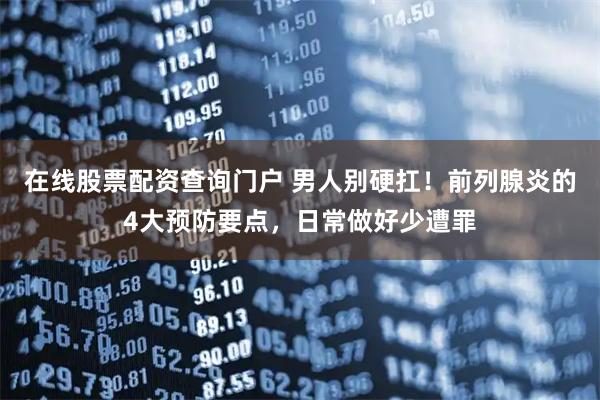 在线股票配资查询门户 男人别硬扛！前列腺炎的4大预防要点，日常做好少遭罪