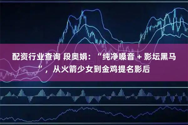 配资行业查询 段奥娟:“纯净嗓音 + 影坛黑马”,从火箭少女到金鸡提名影后