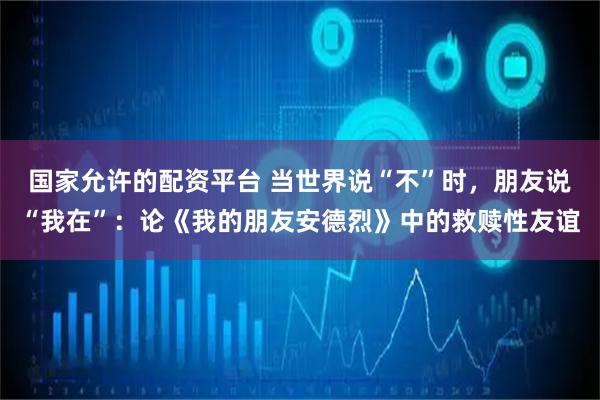 国家允许的配资平台 当世界说“不”时，朋友说“我在”：论《我的朋友安德烈》中的救赎性友谊