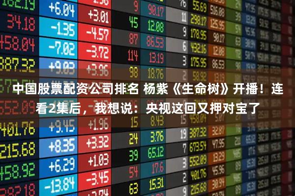 中国股票配资公司排名 杨紫《生命树》开播!连看2集后,我想说:央视这回又押对宝了