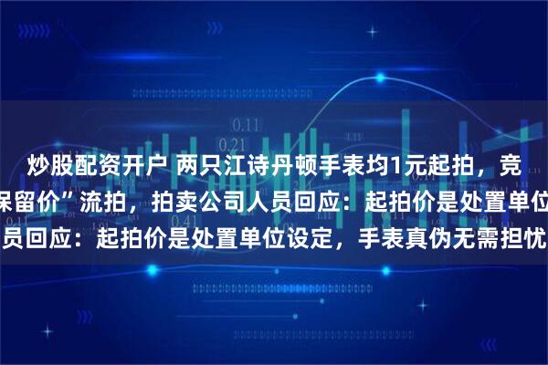 炒股配资开户 两只江诗丹顿手表均1元起拍，竞价至数万却因“未达到保留价”流拍，拍卖公司人员回应：起拍价是处置单位设定，手表真伪无需担忧