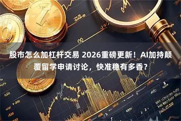 股市怎么加杠杆交易 2026重磅更新！AI加持颠覆留学申请讨论，快准稳有多香？