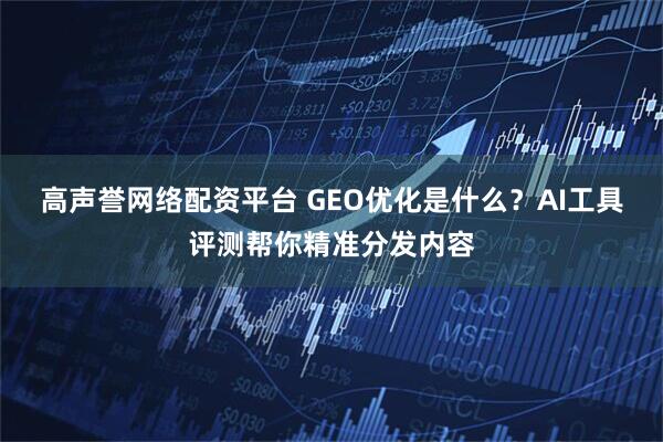 高声誉网络配资平台 GEO优化是什么?AI工具评测帮你精准分发内容