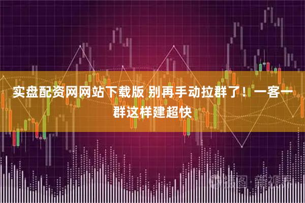 实盘配资网网站下载版 别再手动拉群了！一客一群这样建超快