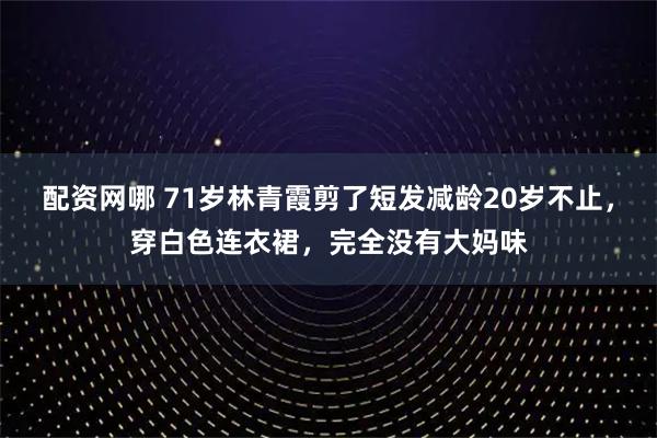 配资网哪 71岁林青霞剪了短发减龄20岁不止,穿白色连衣裙,完全没有大妈味