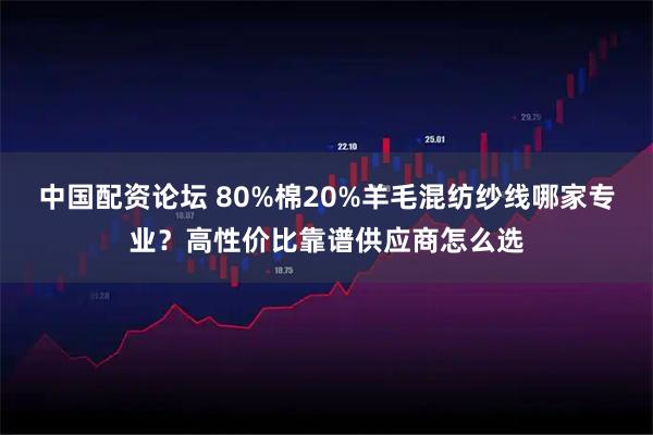 中国配资论坛 80%棉20%羊毛混纺纱线哪家专业？高性价比靠谱供应商怎么选