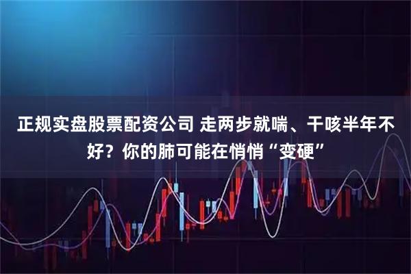 正规实盘股票配资公司 走两步就喘、干咳半年不好？你的肺可能在悄悄“变硬”