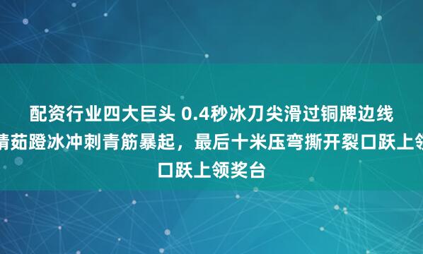 配资行业四大巨头 0.4秒冰刀尖滑过铜牌边线,杨婧茹蹬冰冲刺青筋暴起,最后十米压弯撕开裂口跃上领奖台