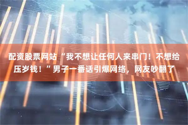 配资股票网站 “我不想让任何人来串门！不想给压岁钱！”男子一番话引爆网络，网友吵翻了