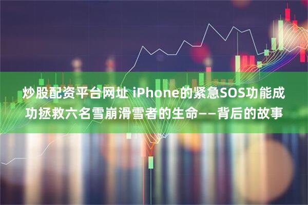 炒股配资平台网址 iPhone的紧急SOS功能成功拯救六名雪崩滑雪者的生命——背后的故事