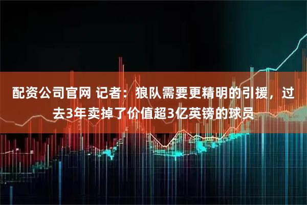 配资公司官网 记者：狼队需要更精明的引援，过去3年卖掉了价值超3亿英镑的球员