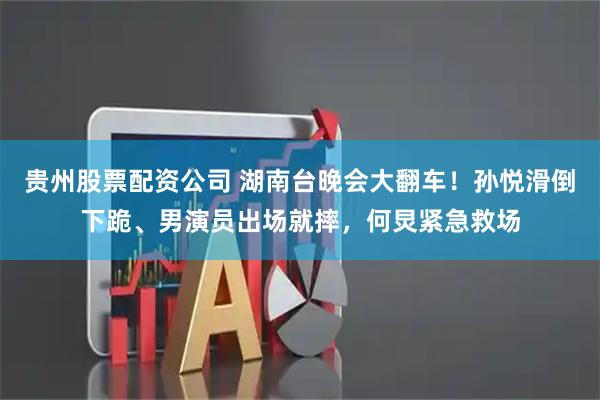 贵州股票配资公司 湖南台晚会大翻车!孙悦滑倒下跪、男演员出场就摔,何炅紧急救场