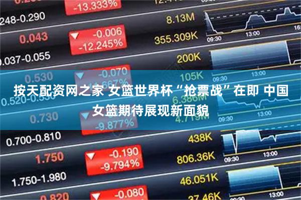 按天配资网之家 女篮世界杯“抢票战”在即 中国女篮期待展现新面貌