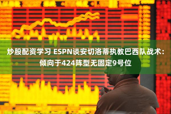 炒股配资学习 ESPN谈安切洛蒂执教巴西队战术：倾向于424阵型无固定9号位