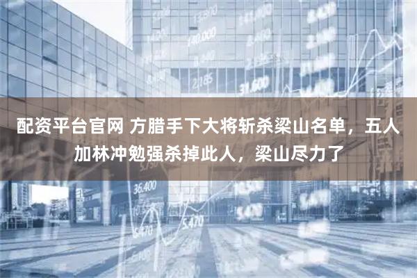 配资平台官网 方腊手下大将斩杀梁山名单，五人加林冲勉强杀掉此人，梁山尽力了