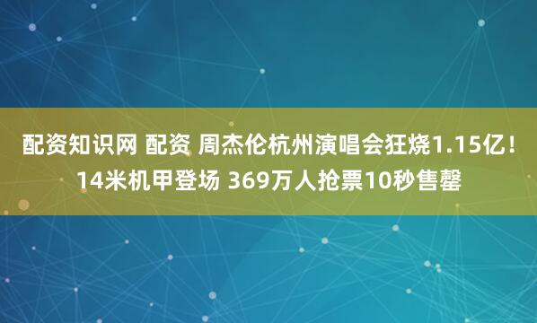 配资知识网 配资 周杰伦杭州演唱会狂烧1.15亿!14米机甲登场 369万人抢票10秒售罄