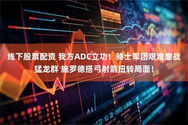 线下股票配资 我方ADC立功！骑士军团艰难鏖战猛龙群 施罗德搭弓射箭扭转局面！