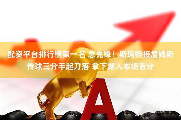 配资平台排行榜第一名 急先锋！斯玛特接詹姆斯传球三分手起刀落 拿下湖人本场首分