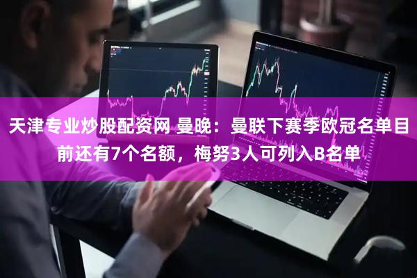 天津专业炒股配资网 曼晚：曼联下赛季欧冠名单目前还有7个名额，梅努3人可列入B名单