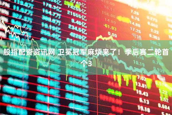 股指配资资讯网 卫冕冠军麻烦来了！季后赛二轮首个3