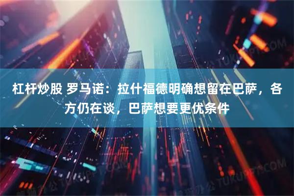 杠杆炒股 罗马诺：拉什福德明确想留在巴萨，各方仍在谈，巴萨想要更优条件