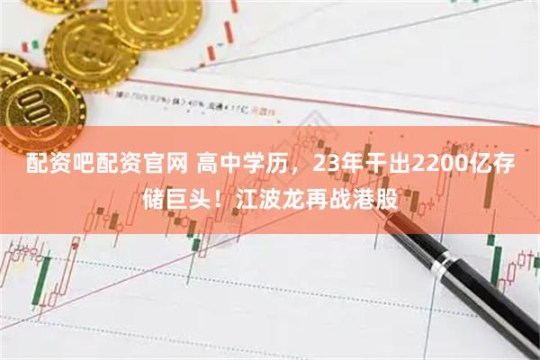 配资吧配资官网 高中学历，23年干出2200亿存储巨头！江波龙再战港股