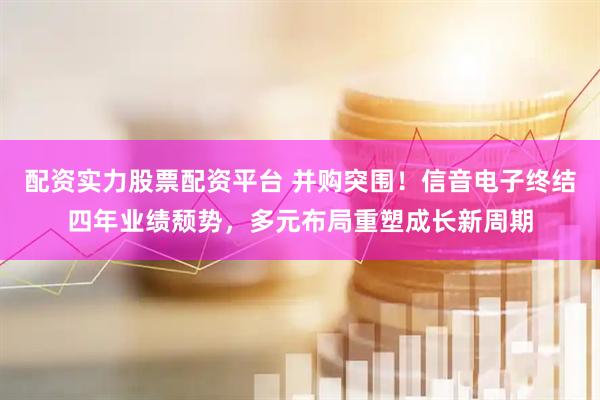 配资实力股票配资平台 并购突围！信音电子终结四年业绩颓势，多元布局重塑成长新周期