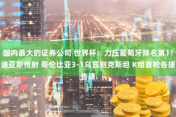 国内最大的证券公司 世界杯:力压葡萄牙排名第1!迪亚斯传射 哥伦比亚3-1乌兹别克斯坦 K组首轮告捷