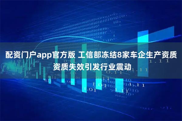 配资门户app官方版 工信部冻结8家车企生产资质 资质失效引发行业震动