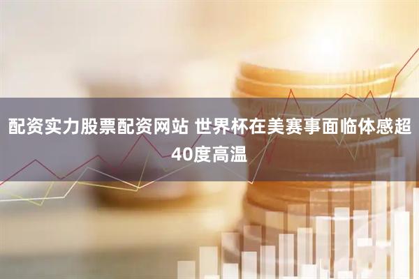 配资实力股票配资网站 世界杯在美赛事面临体感超40度高温