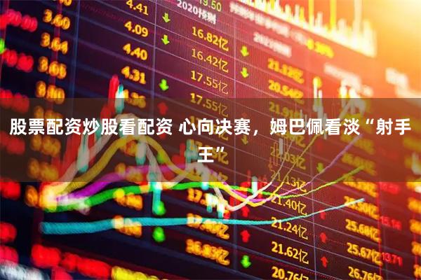 股票配资炒股看配资 心向决赛，姆巴佩看淡“射手王”