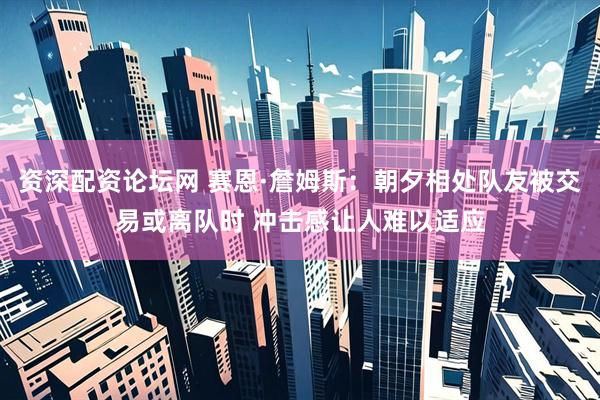 资深配资论坛网 赛恩·詹姆斯：朝夕相处队友被交易或离队时 冲击感让人难以适应